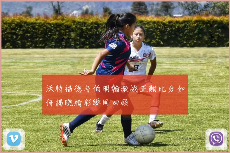 沃特福德与伯明翰激战正酣比分如何揭晓精彩瞬间回顾