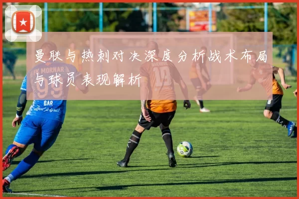 曼联与热刺对决深度分析战术布局与球员表现解析