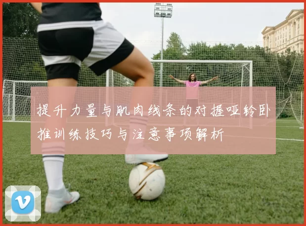 提升力量与肌肉线条的对握哑铃卧推训练技巧与注意事项解析