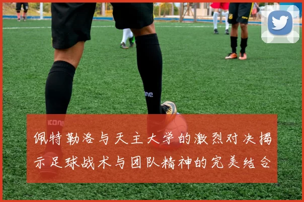 佩特勒洛与天主大学的激烈对决揭示足球战术与团队精神的完美结合