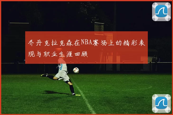 乔丹克拉克森在NBA赛场上的精彩表现与职业生涯回顾