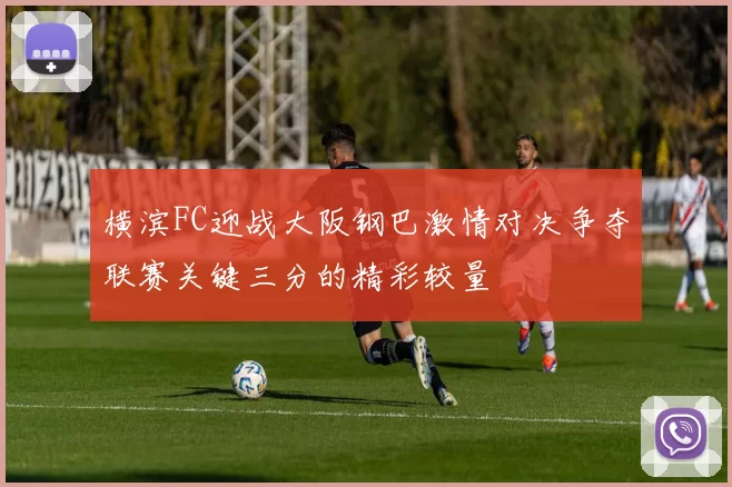 横滨FC迎战大阪钢巴激情对决争夺联赛关键三分的精彩较量