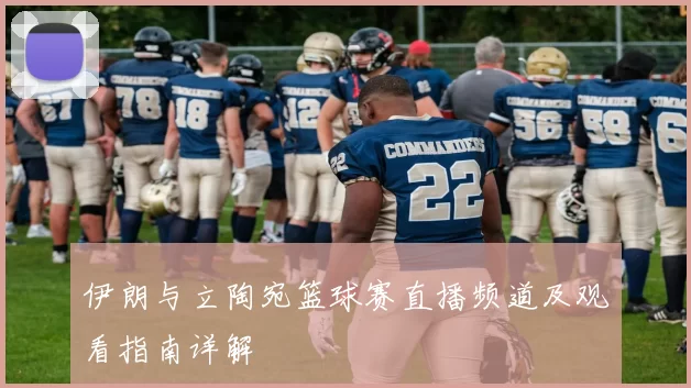 伊朗与立陶宛篮球赛直播频道及观看指南详解