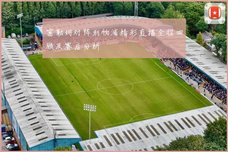 富勒姆对阵利物浦精彩直播全程回顾及赛后分析