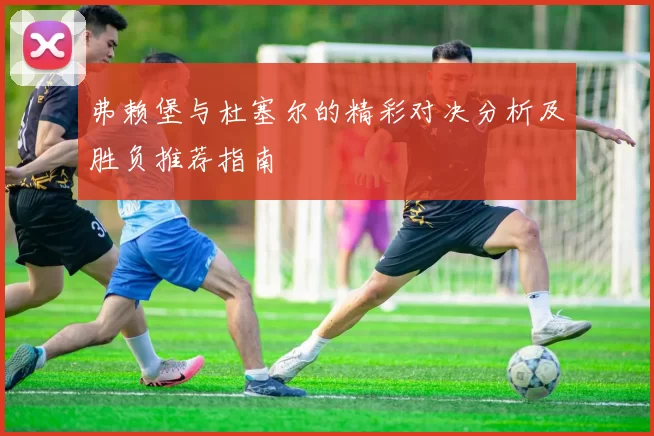 弗赖堡与杜塞尔的精彩对决分析及胜负推荐指南