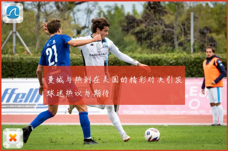 曼城与热刺在美国的精彩对决引发球迷热议与期待