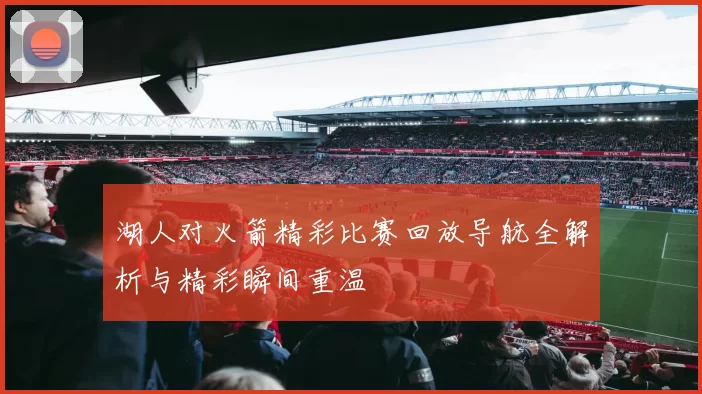 湖人对火箭精彩比赛回放导航全解析与精彩瞬间重温