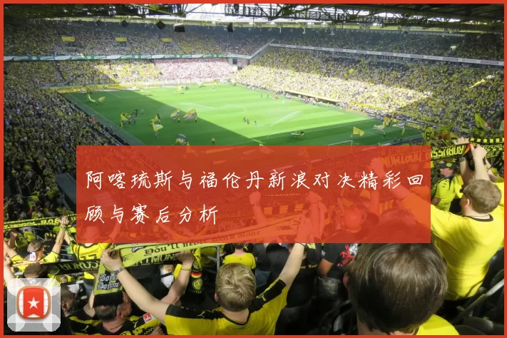阿喀琉斯与福伦丹新浪对决精彩回顾与赛后分析