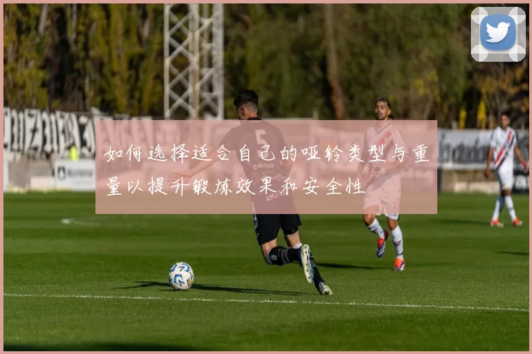 如何选择适合自己的哑铃类型与重量以提升锻炼效果和安全性