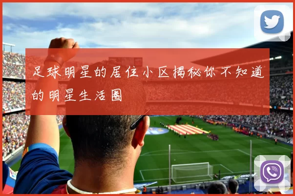 足球明星的居住小区揭秘你不知道的明星生活圈