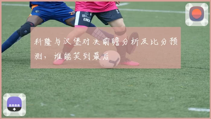 科隆与汉堡对决前瞻分析及比分预测，谁能笑到最后