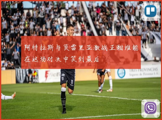 阿特拉斯与莫雷里亚激战正酣谁能在这场对决中笑到最后